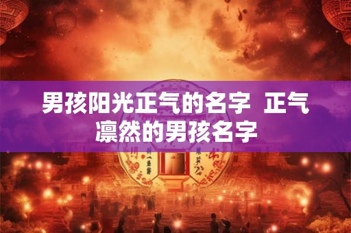 男孩阳光正气的名字 正气凛然的男孩名字 男孩阳光正气的名字 正气凛然的男孩名字
