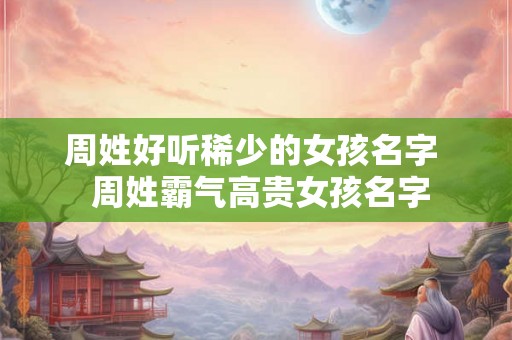 周姓好听稀少的女孩名字  周姓霸气高贵女孩名字