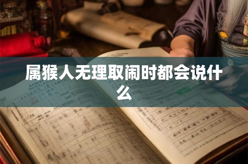 属猴人无理取闹时都会说什么