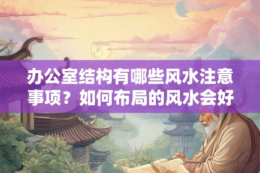 办公室结构有哪些风水注意事项?如何布局的风水会好? 办公室结构有哪些风水注意事项?如何布局的风水会好?