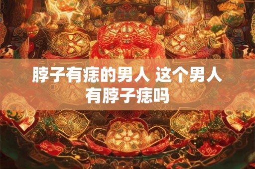脖子有痣的男人 这个男人有脖子痣吗