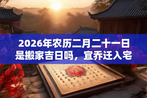 2026年农历二月二十一日是搬家吉日吗，宜乔迁入宅吗？
