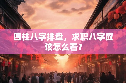 四柱八字排盘,求职八字应该怎么看? 四柱八字排盘,求职八字应该怎么看?