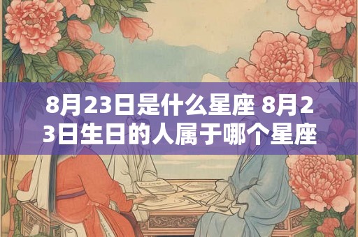 8月23日是什么星座 8月23日生日的人属于哪个星座