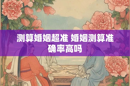 测算婚姻超准 婚姻测算准确率高吗