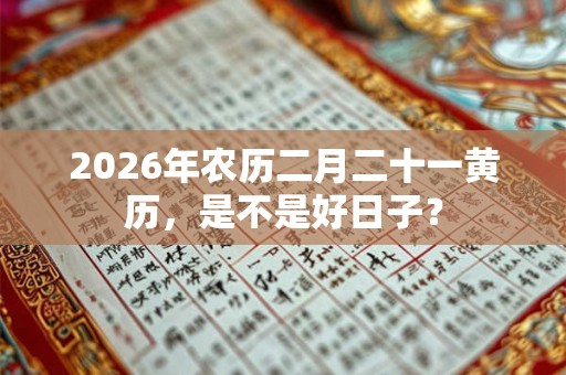 2026年农历二月二十一黄历，是不是好日子？