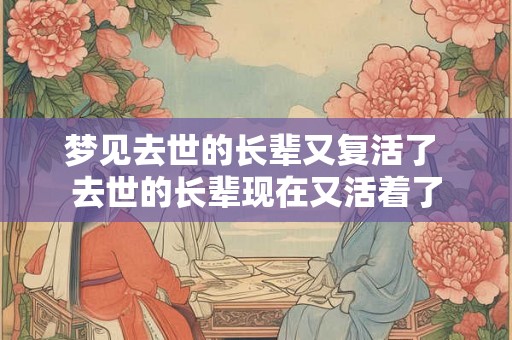 梦见去世的长辈又复活了 去世的长辈现在又活着了
