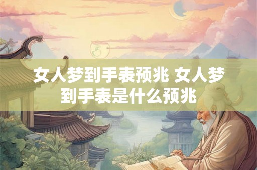 女人梦到手表预兆 女人梦到手表是什么预兆