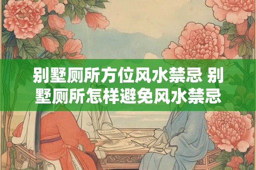 别墅厕所方位风水禁忌 别墅厕所怎样避免风水禁忌