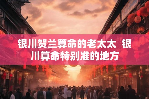 银川贺兰算命的老太太  银川算命特别准的地方