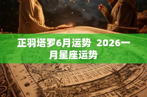 正羽塔罗6月运势  2026一月星座运势