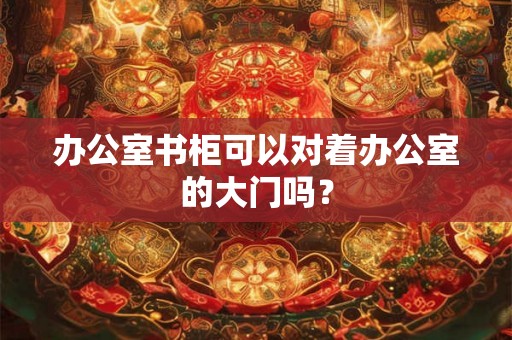办公室书柜可以对着办公室的大门吗？