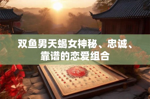 双鱼男天蝎女神秘、忠诚、靠谱的恋爱组合