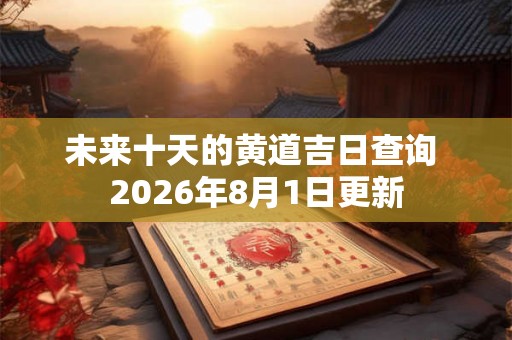 未来十天的黄道吉日查询 2026年8月1日更新