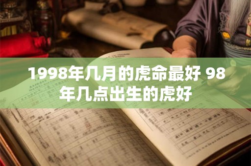 1998年几月的虎命最好 98年几点出生的虎好