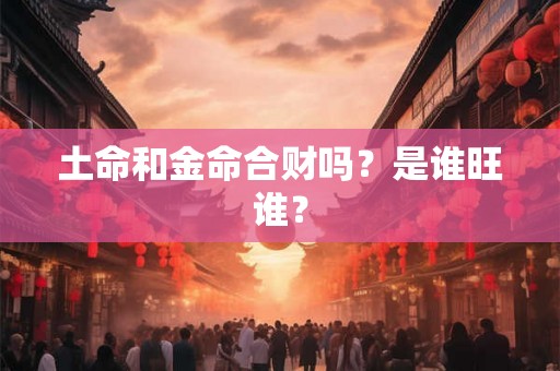 土命和金命合财吗？是谁旺谁？