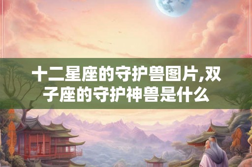 十二星座的守护兽图片,双子座的守护神兽是什么