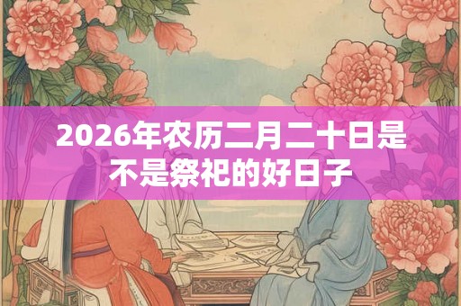2026年农历二月二十日是不是祭祀的好日子