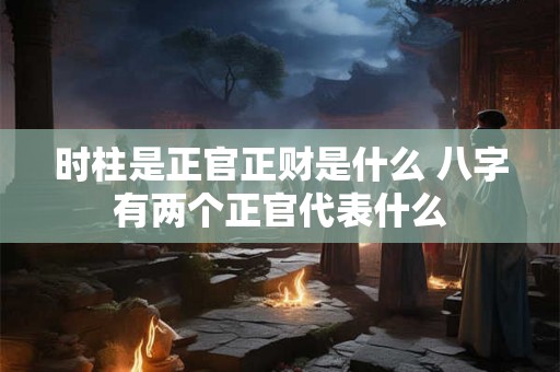 时柱是正官正财是什么 八字有两个正官代表什么 时柱是正官正财是什么 八字有两个正官代表什么