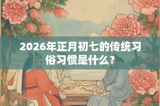 2026年正月初七的传统习俗习惯是什么? 2026年正月初七的传统习俗习惯是什么?