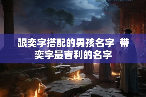 跟奕字搭配的男孩名字  带奕字最吉利的名字