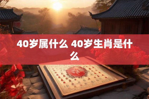 40岁属什么 40岁生肖是什么 40岁属什么 40岁生肖是什么