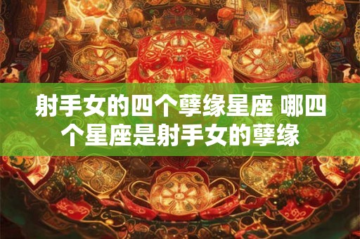 射手女的四个孽缘星座 哪四个星座是射手女的孽缘
