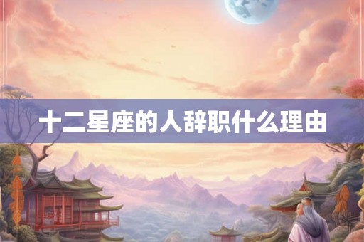 十二星座的人辞职什么理由 十二星座的人辞职什么理由