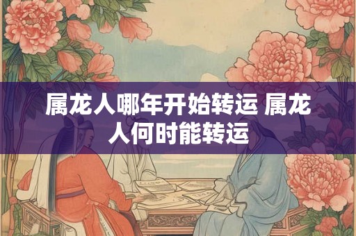 属龙人哪年开始转运 属龙人何时能转运 属龙人哪年开始转运 属龙人何时能转运