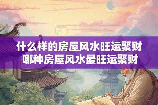 什么样的房屋风水旺运聚财 哪种房屋风水最旺运聚财