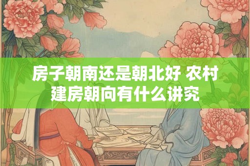 房子朝南还是朝北好 农村建房朝向有什么讲究
