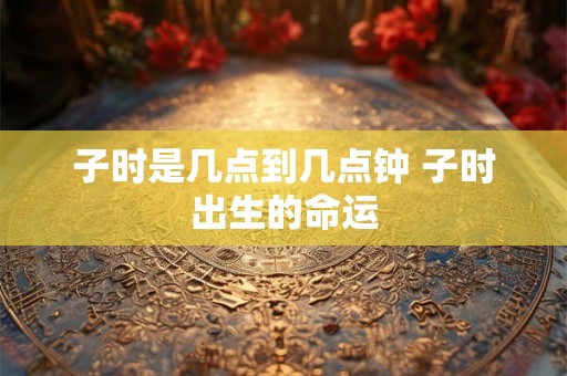 子时是几点到几点钟 子时出生的命运 子时是几点到几点钟 子时出生的命运