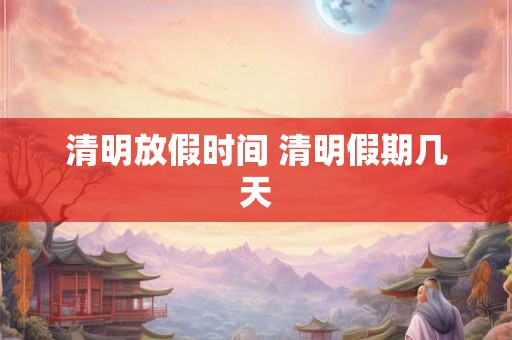 清明放假时间 清明假期几天
