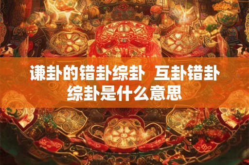 谦卦的错卦综卦  互卦错卦综卦是什么意思