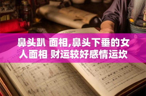 鼻头趴 面相,鼻头下垂的女人面相 财运较好感情运坎坷？