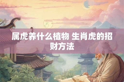 属虎养什么植物 生肖虎的招财方法