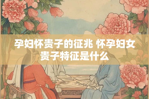 孕妇怀贵子的征兆 怀孕妇女贵子特征是什么 孕妇怀贵子的征兆 怀孕妇女贵子特征是什么