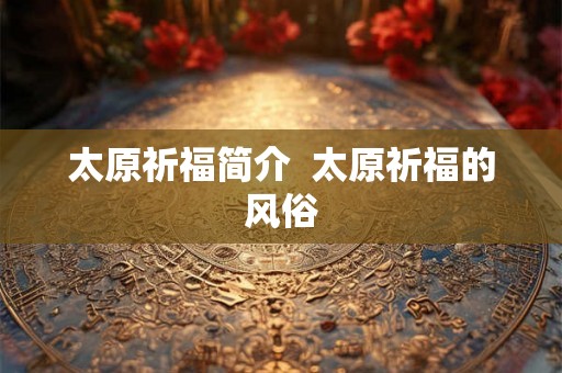 太原祈福简介  太原祈福的风俗