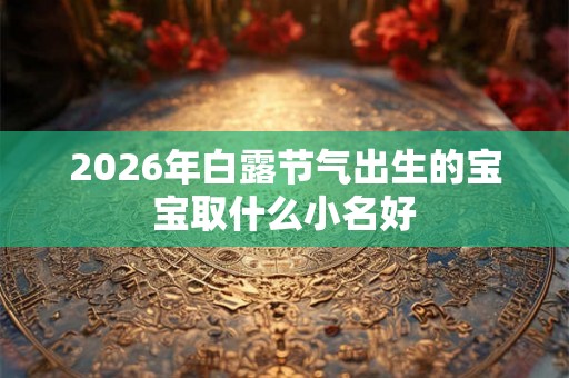 2026年白露节气出生的宝宝取什么小名好
