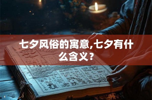 七夕风俗的寓意,七夕有什么含义? 七夕风俗的寓意,七夕有什么含义?