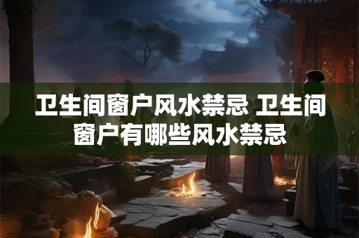 卫生间窗户风水禁忌 卫生间窗户有哪些风水禁忌 卫生间窗户风水禁忌 卫生间窗户有哪些风水禁忌