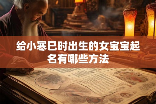 给小寒巳时出生的女宝宝起名有哪些方法 给小寒巳时出生的女宝宝起名有哪些方法