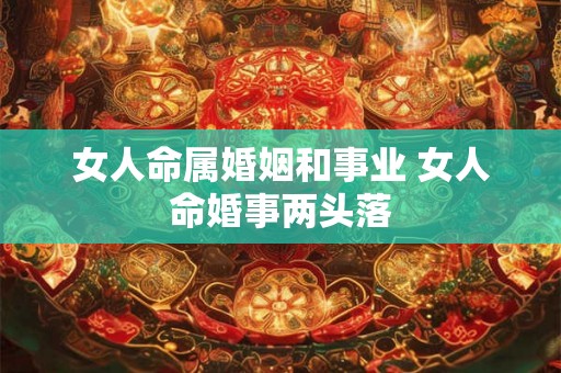 女人命属婚姻和事业 女人命婚事两头落 女人命属婚姻和事业 女人命婚事两头落