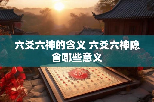 六爻六神的含义 六爻六神隐含哪些意义 六爻六神的含义 六爻六神隐含哪些意义