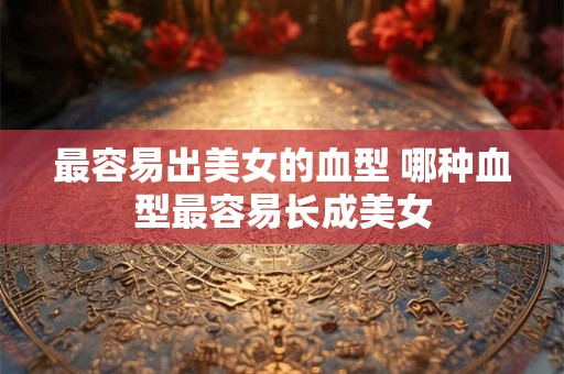 最容易出美女的血型 哪种血型最容易长成美女