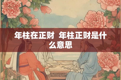 年柱在正财  年柱正财是什么意思