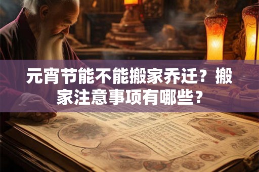 元宵节能不能搬家乔迁？搬家注意事项有哪些？