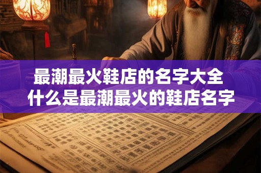 最潮最火鞋店的名字大全 什么是最潮最火的鞋店名字大全