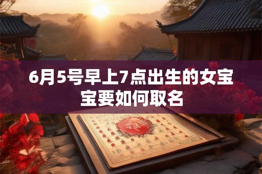 6月5号早上7点出生的女宝宝要如何取名