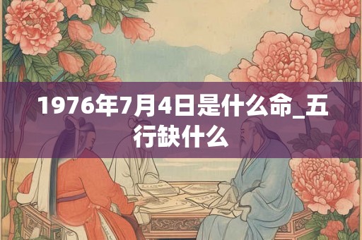 1976年7月4日是什么命_五行缺什么 1976年7月4日是什么命_五行缺什么